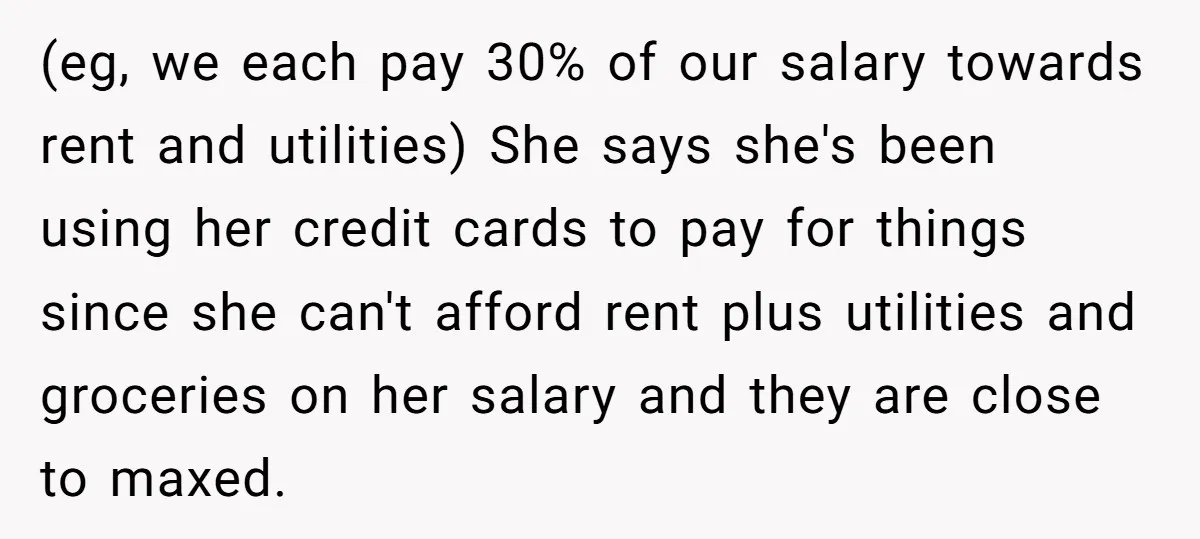 (eg, we each pay 30% of our salary towards rent and utilities) She says she's been using her credit cards to pay for things since she can't afford rent plus...