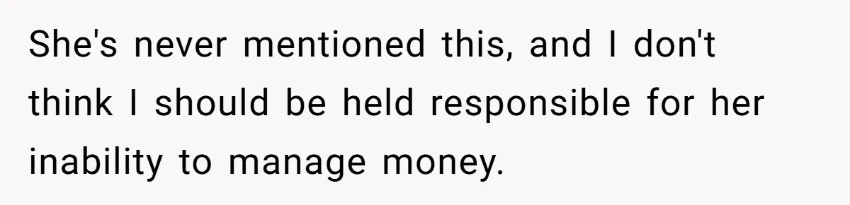 She's never mentioned this, and I don't think I should be held responsible for her inability to manage money.