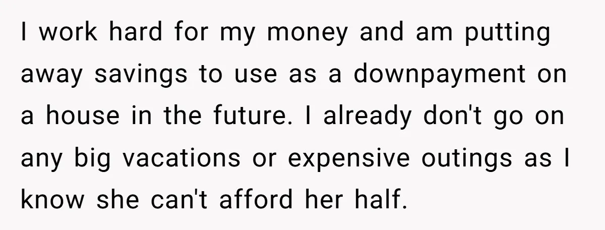 I work hard for my money and am putting away savings to use as a downpayment on a house in the future. I already don't go on any big vacations...