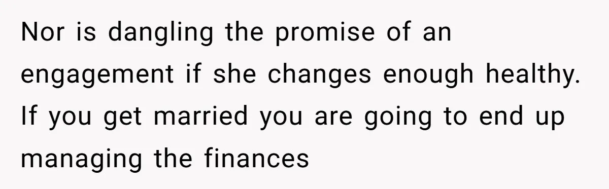 Nor is dangling the promise of an engagement if she changes enough healthy. If you get married you are going to end up managing the finances
