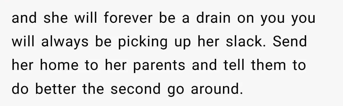 and she will forever be a drain on you you will always be picking up her slack. Send her home to her parents and tell them to do better the...