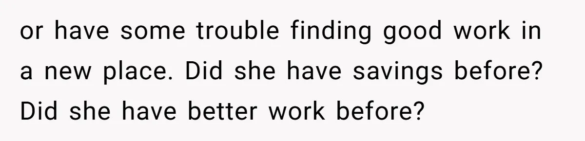 or have some trouble finding good work in a new place. Did she have savings before? Did she have better work before?