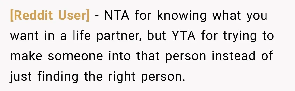 [Reddit User] − NTA for knowing what you want in a life partner, but YTA for trying to make someone into that person instead of just finding the right person.