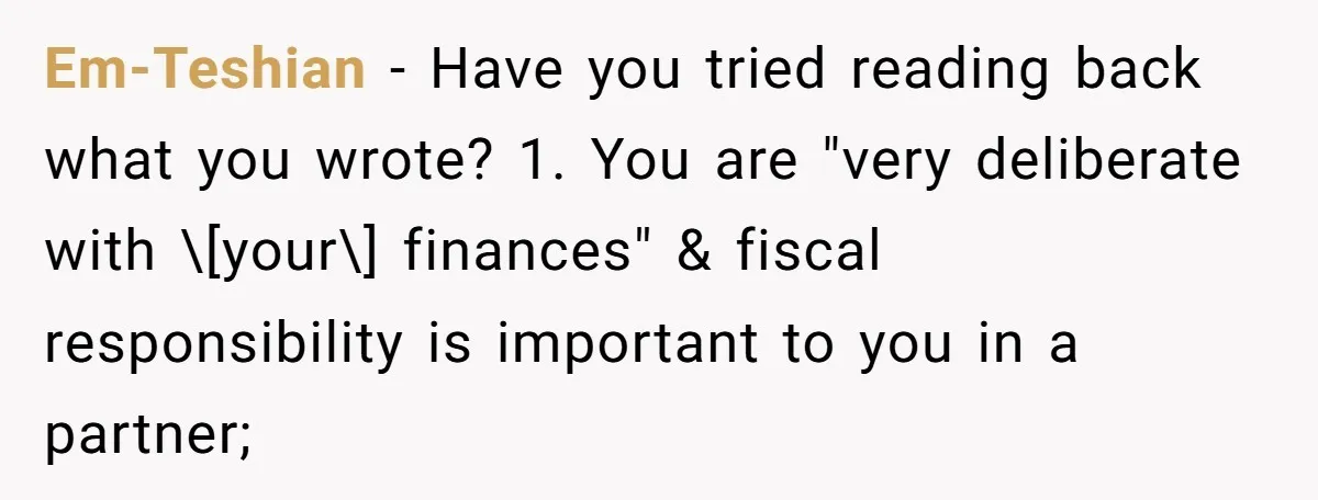 Em-Teshian − Have you tried reading back what you wrote? 1. You are "very deliberate with \[your\] finances" & fiscal responsibility is important to you in a partner;