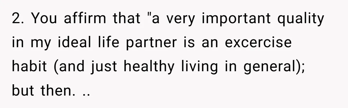 2. You affirm that "a very important quality in my ideal life partner is an excercise habit (and just healthy living in general); but then. ..