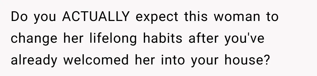 Do you ACTUALLY expect this woman to change her lifelong habits after you've already welcomed her into your house?