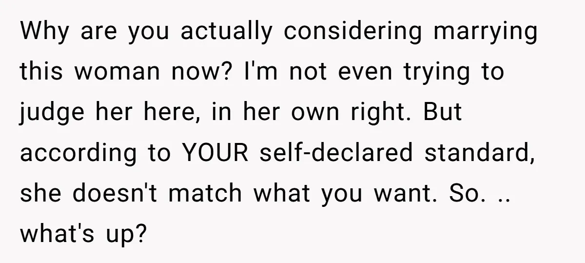 Why are you actually considering marrying this woman now? I'm not even trying to judge her here, in her own right. But according to YOUR self-declared standard, she doesn't match...