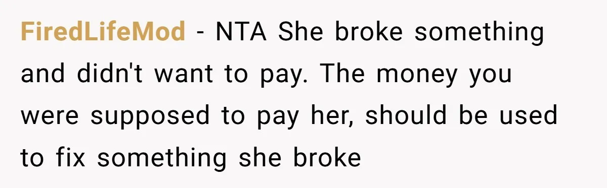 FiredLifeMod − NTA She broke something and didn't want to pay. The money you were supposed to pay her, should be used to fix something she broke