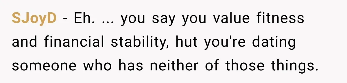 SJoyD − Eh. ... you say you value fitness and financial stability, hut you're dating someone who has neither of those things.