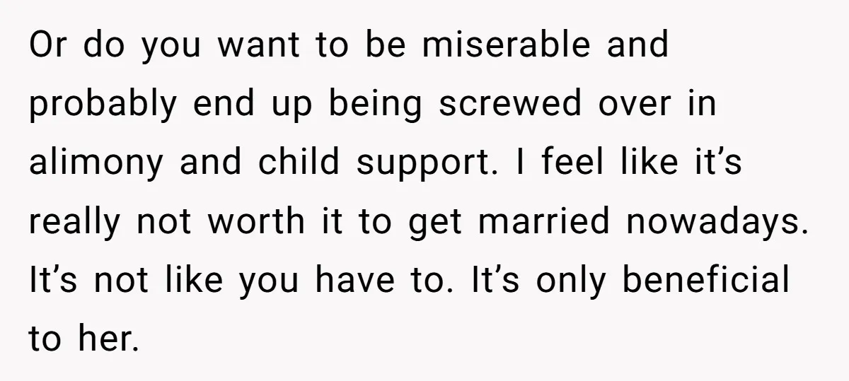 Or do you want to be miserable and probably end up being screwed over in alimony and child support. I feel like it’s really not worth it to get married...