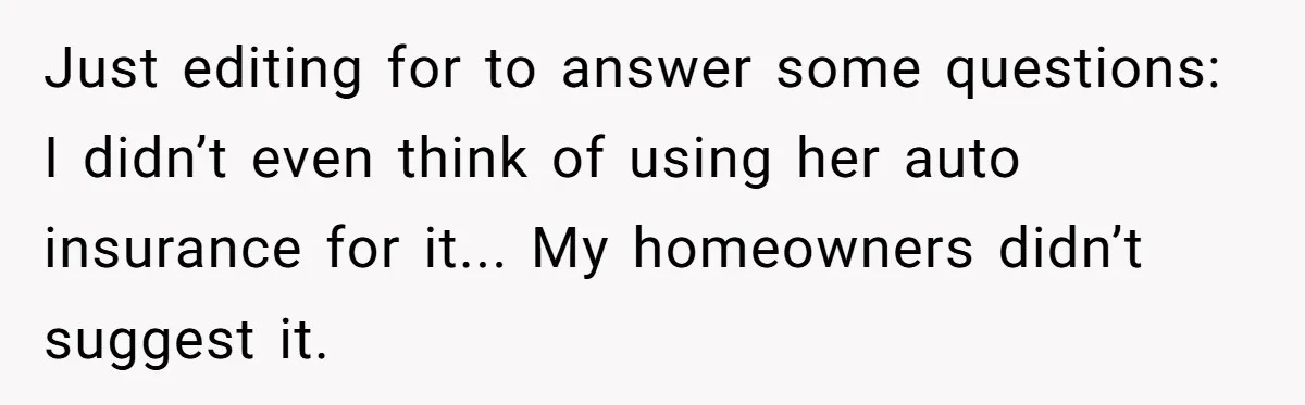 Just editing for to answer some questions: I didn’t even think of using her auto insurance for it... My homeowners didn’t suggest it.
