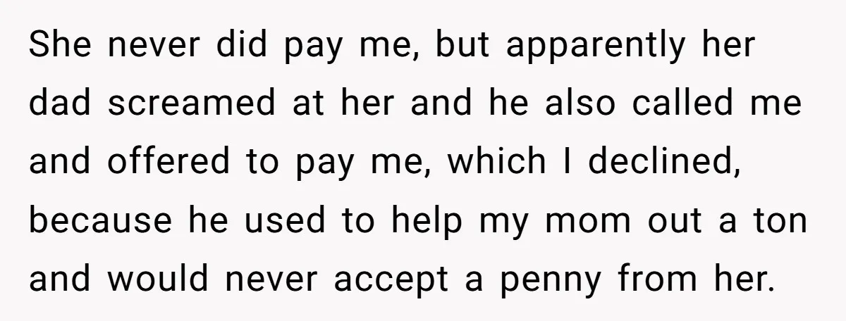 She never did pay me, but apparently her dad screamed at her and he also called me and offered to pay me, which I declined, because he used to help...