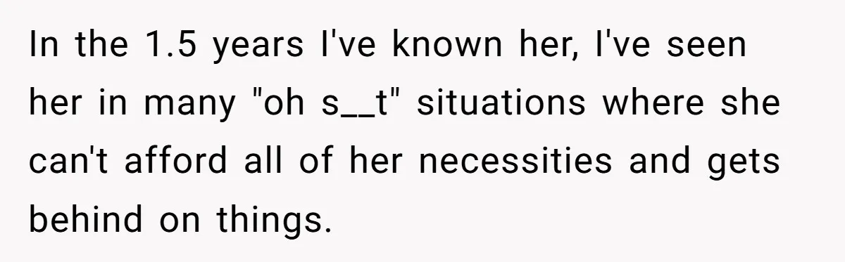 In the 1.5 years I've known her, I've seen her in many "oh s__t" situations where she can't afford all of her necessities and gets behind on things.
