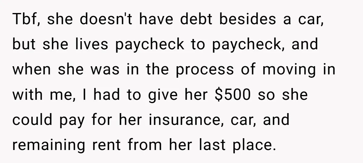 Tbf, she doesn't have debt besides a car, but she lives paycheck to paycheck, and when she was in the process of moving in with me, I had to give...