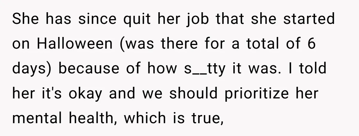 She has since quit her job that she started on Halloween (was there for a total of 6 days) because of how s__tty it was. I told her it's okay...