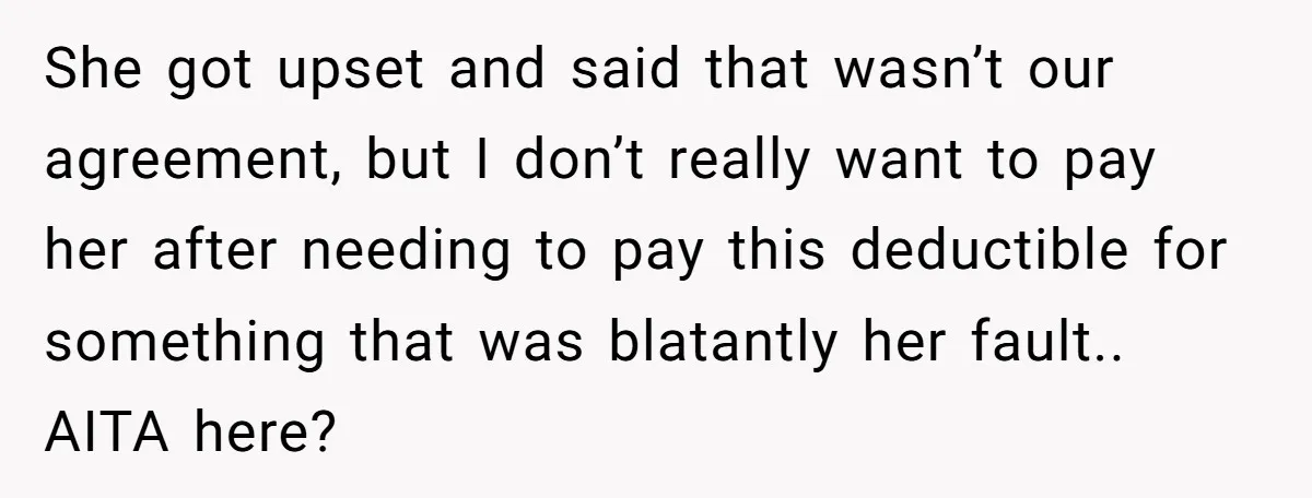 She got upset and said that wasn’t our agreement, but I don’t really want to pay her after needing to pay this deductible for something that was blatantly her fault.....
