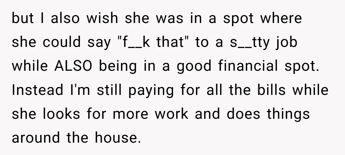 but I also wish she was in a spot where she could say "f__k that" to a s__tty job while ALSO being in a good financial spot. Instead I'm still...