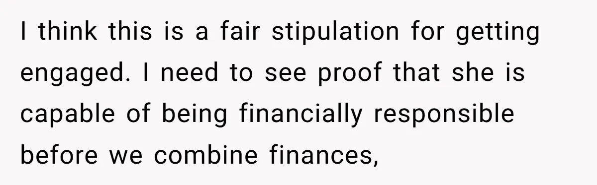 I think this is a fair stipulation for getting engaged. I need to see proof that she is capable of being financially responsible before we combine finances,