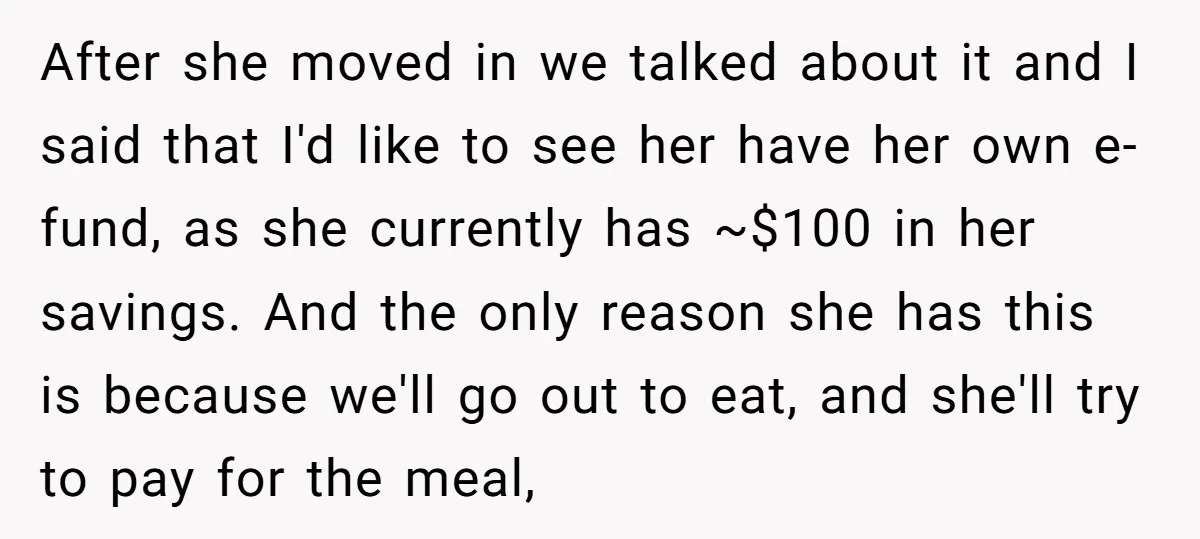 After she moved in we talked about it and I said that I'd like to see her have her own e-fund, as she currently has ~$100 in her savings. And...