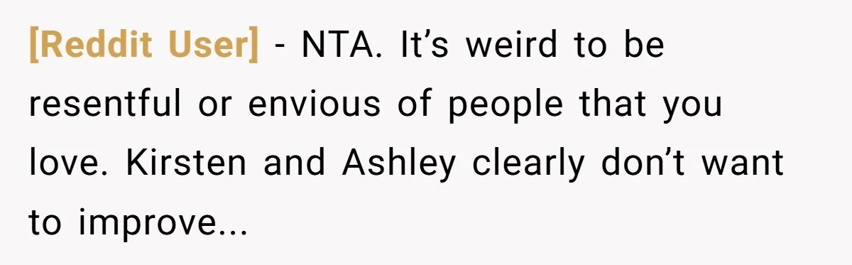 [Reddit User] − NTA. It’s weird to be resentful or envious of people that you love. Kirsten and Ashley clearly don’t want to improve...