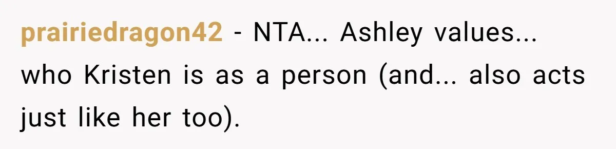 prairiedragon42 − NTA... Ashley values... who Kristen is as a person (and... also acts just like her too).