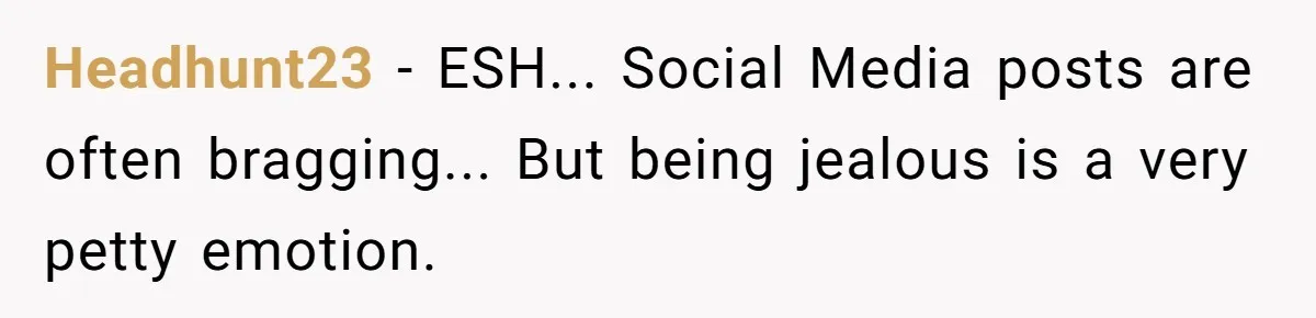Headhunt23 − ESH... Social Media posts are often bragging... But being jealous is a very petty emotion.