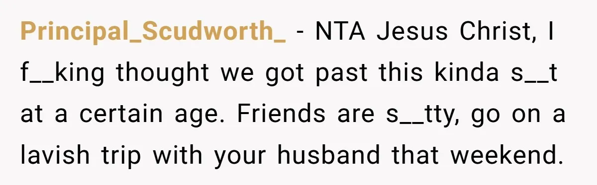 Principal_Scudworth_ − NTA Jesus Christ, I f__king thought we got past this kinda s__t at a certain age. Friends are s__tty, go on a lavish trip with your husband that...
