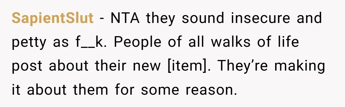 SapientSlut − NTA they sound insecure and petty as f__k. People of all walks of life post about their new [item]. They’re making it about them for some reason.