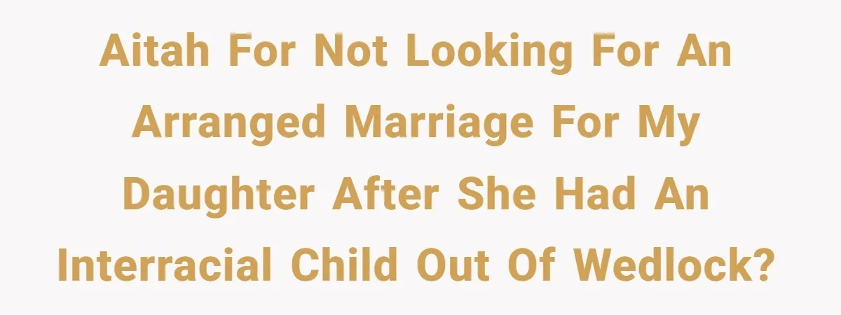 AITAH for not looking for an arranged marriage for my daughter after she had an interracial child out of wedlock?