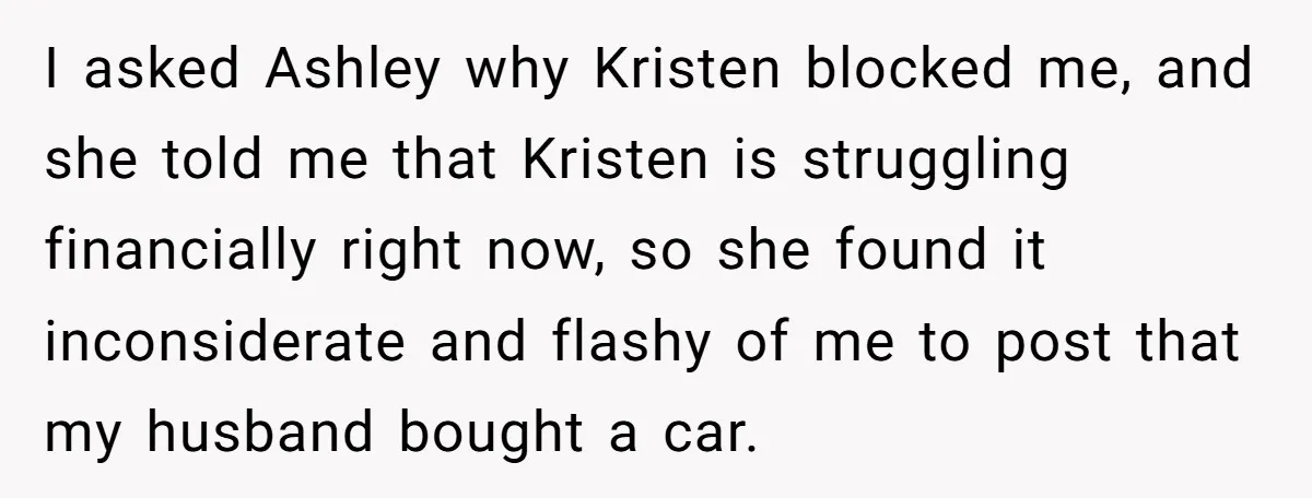 I asked Ashley why Kristen blocked me, and she told me that Kristen is struggling financially right now, so she found it inconsiderate and flashy of me to post that...