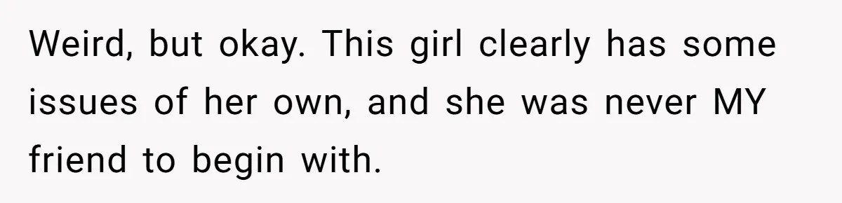 Weird, but okay. This girl clearly has some issues of her own, and she was never MY friend to begin with.
