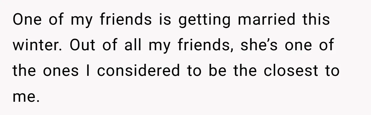 One of my friends is getting married this winter. Out of all my friends, she’s one of the ones I considered to be the closest to me.
