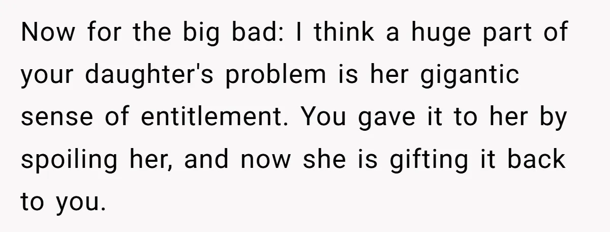 Now for the big bad: I think a huge part of your daughter's problem is her gigantic sense of entitlement. You gave it to her by spoiling her, and now...