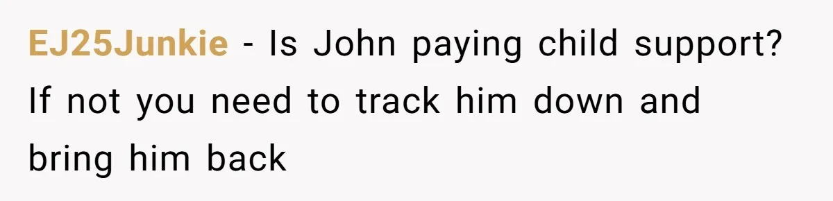 EJ25Junkie − Is John paying child support? If not you need to track him down and bring him back