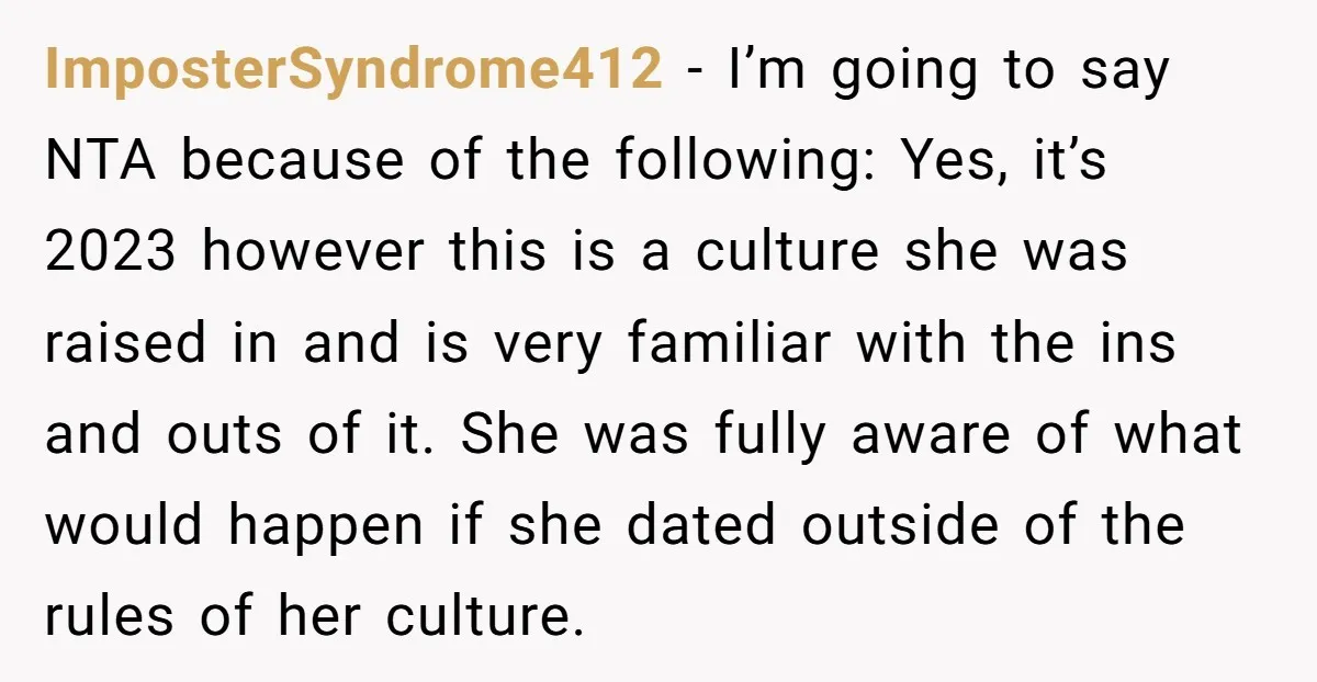 ImposterSyndrome412 − I’m going to say NTA because of the following: Yes, it’s 2023 however this is a culture she was raised in and is very familiar with the ins...