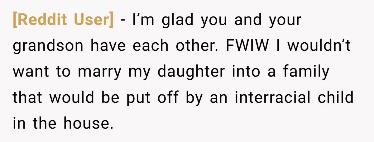 [Reddit User] − I’m glad you and your grandson have each other. FWIW I wouldn’t want to marry my daughter into a family that would be put off by an...