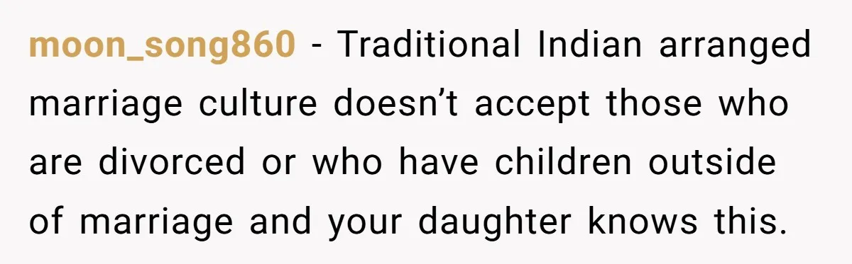 moon_song860 − Traditional Indian arranged marriage culture doesn’t accept those who are divorced or who have children outside of marriage and your daughter knows this.