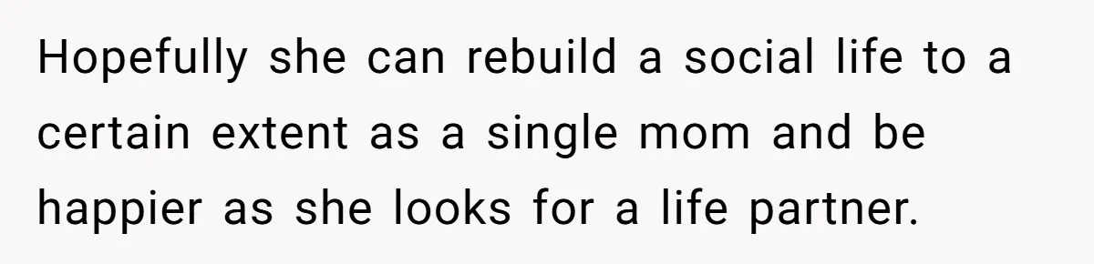 Hopefully she can rebuild a social life to a certain extent as a single mom and be happier as she looks for a life partner.