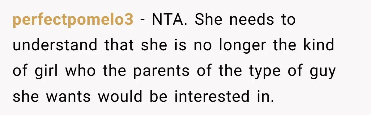 perfectpomelo3 − NTA. She needs to understand that she is no longer the kind of girl who the parents of the type of guy she wants would be interested in.