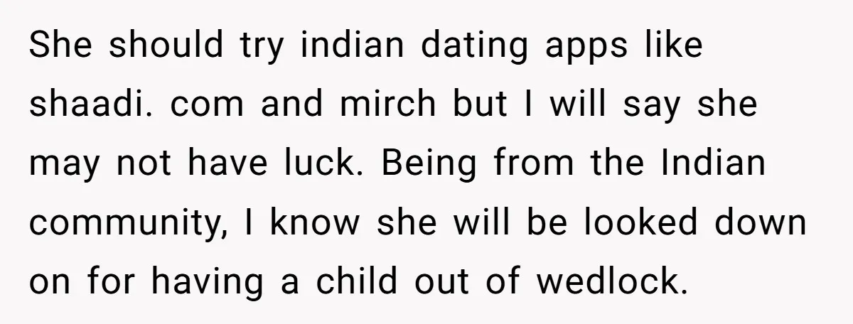She should try indian dating apps like shaadi. com and mirch but I will say she may not have luck. Being from the Indian community, I know she will be...