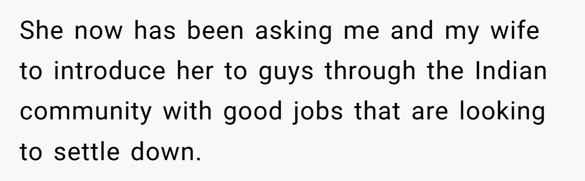 She now has been asking me and my wife to introduce her to guys through the Indian community with good jobs that are looking to settle down.