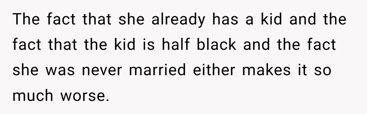 The fact that she already has a kid and the fact that the kid is half black and the fact she was never married either makes it so much worse.