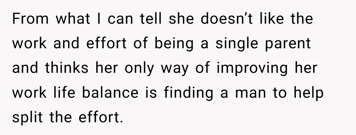 From what I can tell she doesn’t like the work and effort of being a single parent and thinks her only way of improving her work life balance is finding...