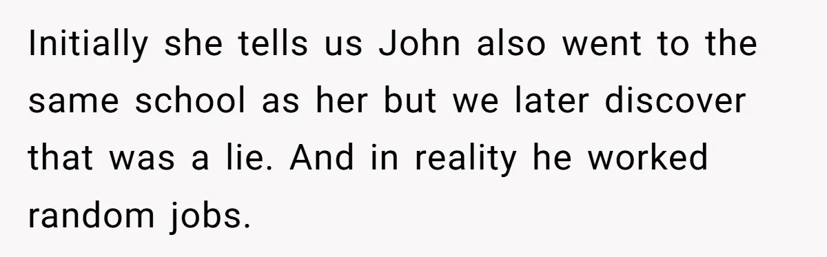 Initially she tells us John also went to the same school as her but we later discover that was a lie. And in reality he worked random jobs.