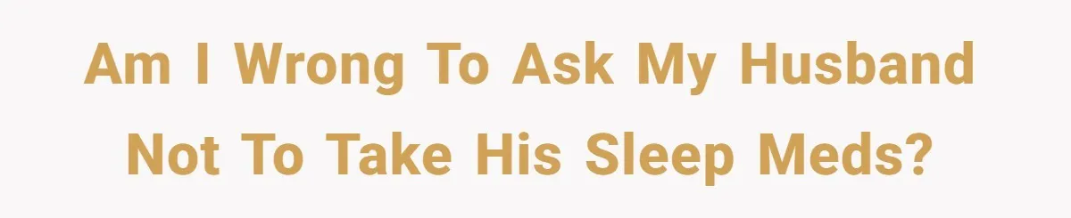 Am I wrong to ask my husband not to take his sleep meds?