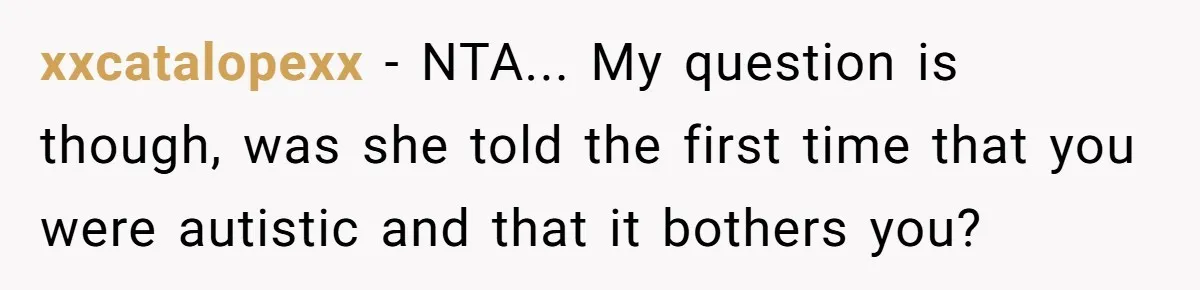 xxcatalopexx − NTA... My question is though, was she told the first time that you were autistic and that it bothers you?