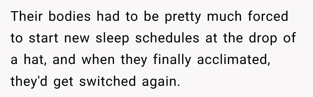 Their bodies had to be pretty much forced to start new sleep schedules at the drop of a hat, and when they finally acclimated, they'd get switched again.