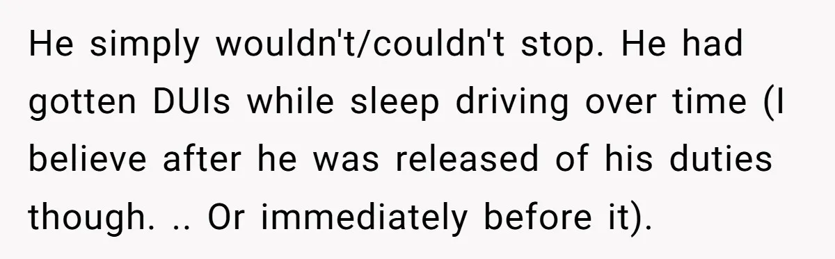 He simply wouldn't/couldn't stop. He had gotten DUIs while sleep driving over time (I believe after he was released of his duties though. .. Or immediately before it).