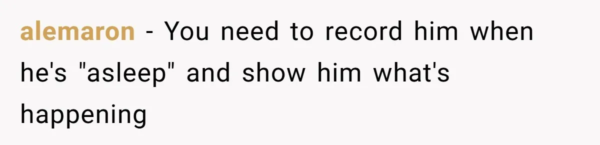 alemaron − You need to record him when he's "asleep" and show him what's happening