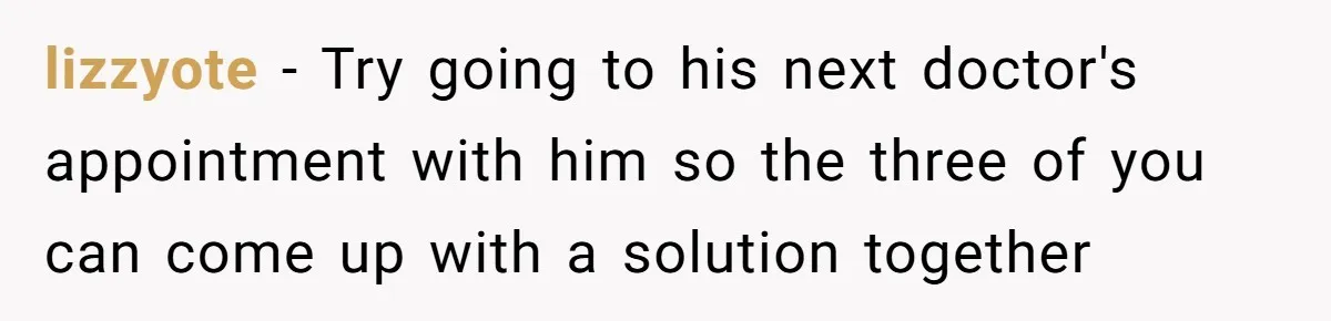 lizzyote − Try going to his next doctor's appointment with him so the three of you can come up with a solution together